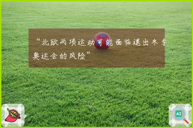 “北欧两项运动可能面临退出冬季奥运会的风险”