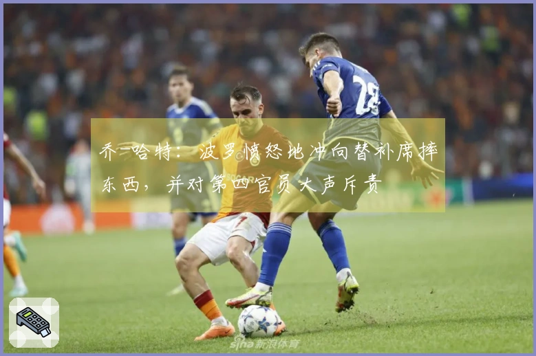乔-哈特：波罗愤怒地冲向替补席摔东西，并对第四官员大声斥责