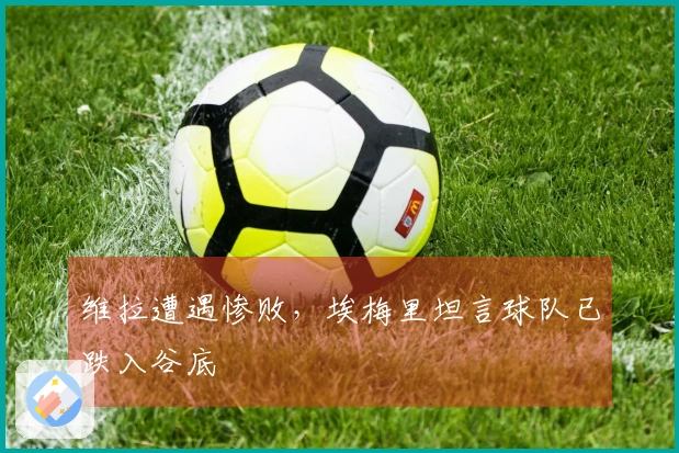 维拉遭遇惨败，埃梅里坦言球队已跌入谷底