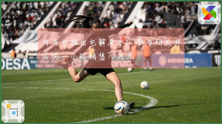 内马尔推出电解质水：参与研发并实现一小时销售75万元