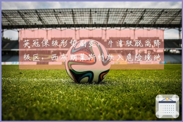 英冠保级形势剧变，牛津联脱离降级区，西布朗莱斯特跌入危险境地