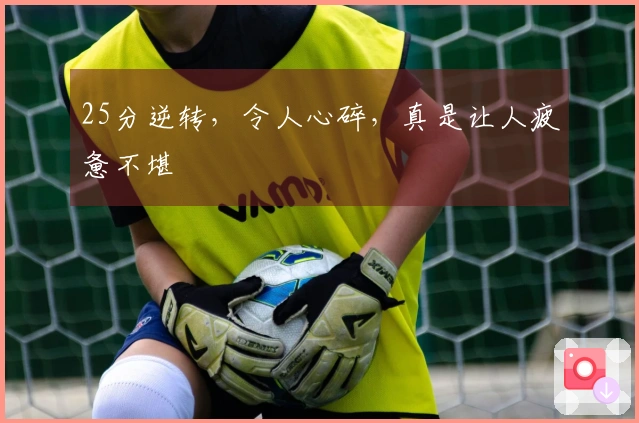 25分逆转，令人心碎，真是让人疲惫不堪