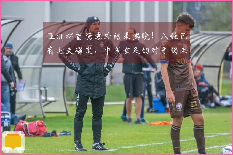 亚洲杯首场意外结果揭晓！八强已有七支确定，中国女足的对手仍未确定