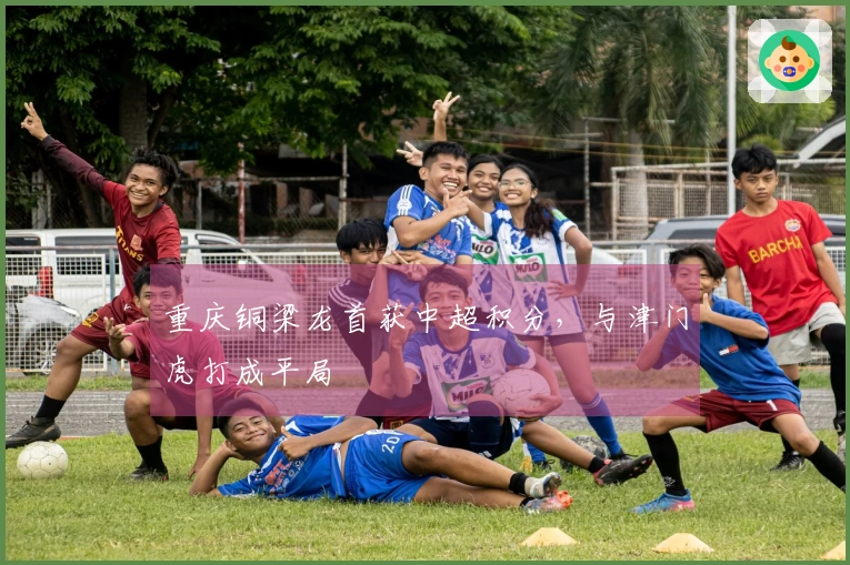 重庆铜梁龙首获中超积分，与津门虎打成平局