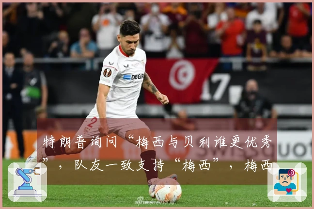 特朗普询问“梅西与贝利谁更优秀”，队友一致支持“梅西”，梅西则微笑不语