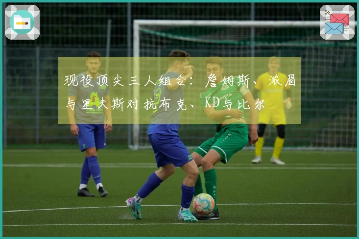 现役顶尖三人组合：詹姆斯、浓眉与里夫斯对抗布克、KD与比尔