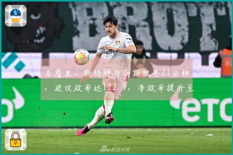 东詹里、斯玛特与海斯联手21分钟，进攻效率达122.9，净效率提升至+20.7