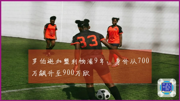 罗伯逊加盟利物浦9年，身价从700万飙升至900万欧