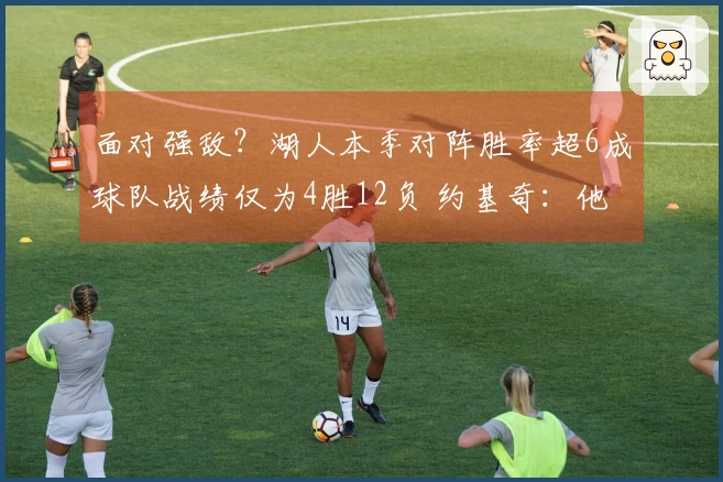 面对强敌？湖人本季对阵胜率超6成球队战绩仅为4胜12负 约基奇：他们难以战胜