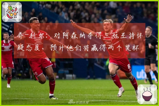 乔-科尔：对阿森纳夺得三冠王持怀疑态度，预计他们将赢得两个奖杯