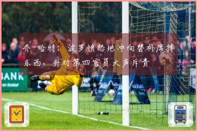 乔-哈特：波罗愤怒地冲向替补席摔东西，并对第四官员大声斥责