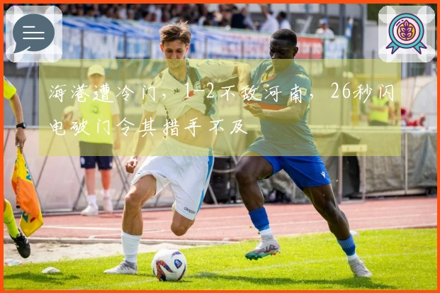 海港遭冷门，1-2不敌河南，26秒闪电破门令其措手不及