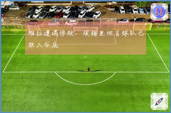 维拉遭遇惨败，埃梅里坦言球队已跌入谷底