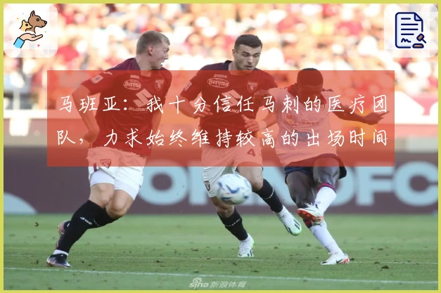 马班亚：我十分信任马刺的医疗团队，力求始终维持较高的出场时间