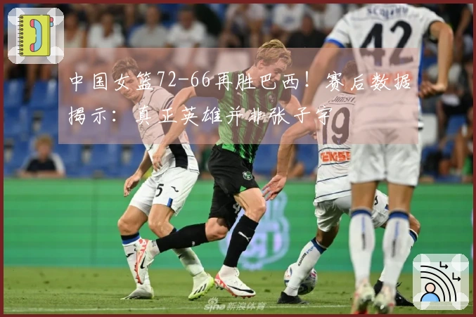 中国女篮72-66再胜巴西！赛后数据揭示：真正英雄并非张子宇