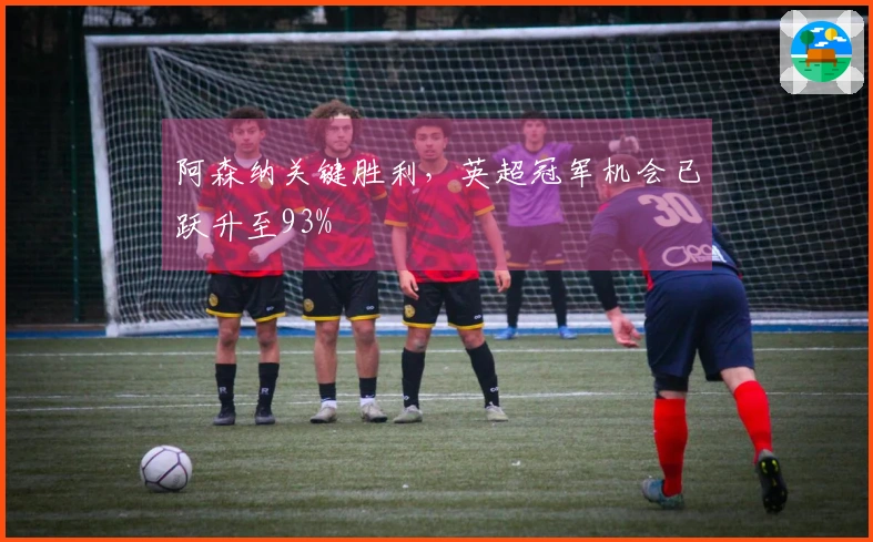 阿森纳关键胜利，英超冠军机会已跃升至93%