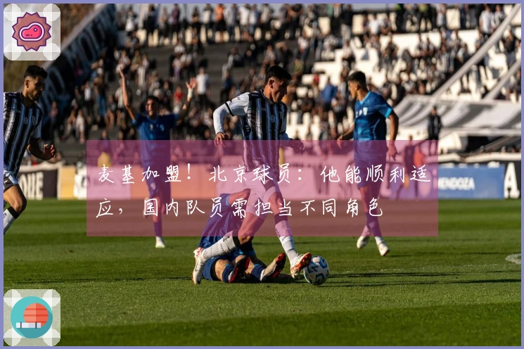 麦基加盟！北京球员：他能顺利适应，国内队员需担当不同角色