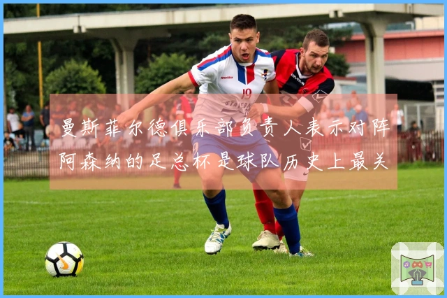 曼斯菲尔德俱乐部负责人表示对阵阿森纳的足总杯是球队历史上最关键的一战