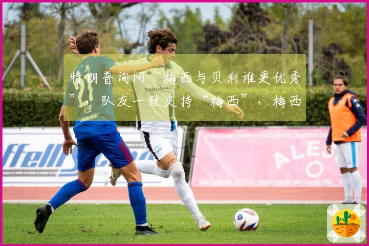 特朗普询问“梅西与贝利谁更优秀”，队友一致支持“梅西”，梅西则微笑不语