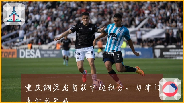 重庆铜梁龙首获中超积分，与津门虎打成平局