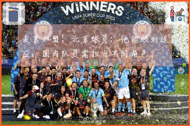 麦基加盟！北京球员：他能顺利适应，国内队员需担当不同角色