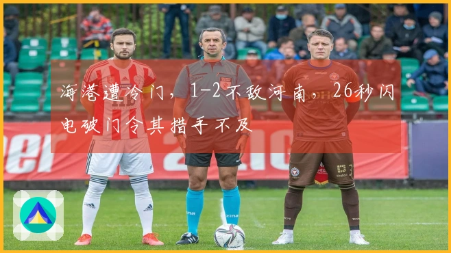 海港遭冷门，1-2不敌河南，26秒闪电破门令其措手不及