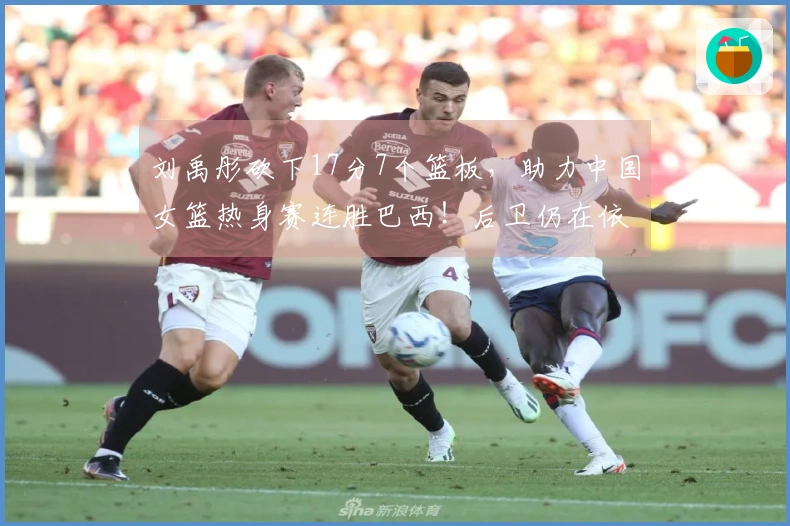 刘禹彤砍下17分7个篮板，助力中国女篮热身赛连胜巴西！后卫仍在依赖父母支持