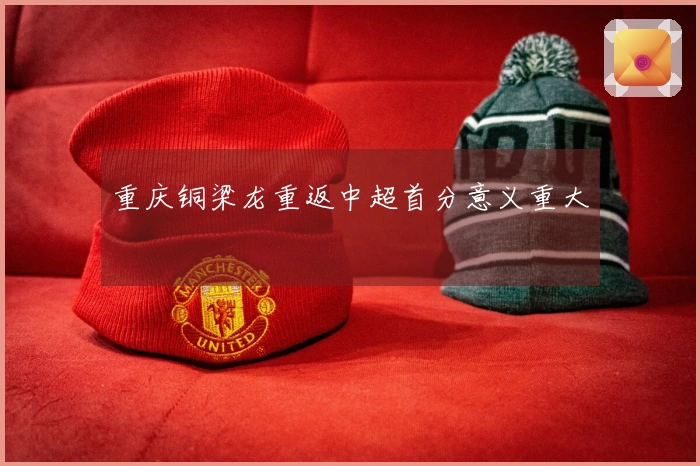 重庆铜梁龙重返中超首分意义重大