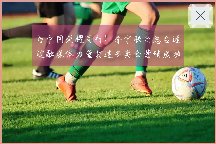 与中国荣耀同行！李宁联合总台通过融媒体力量打造冬奥会营销成功范本