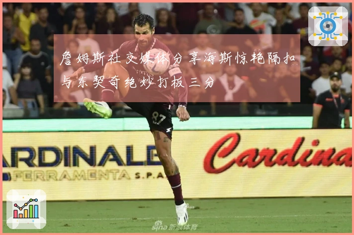 詹姆斯社交媒体分享海斯惊艳隔扣与东契奇绝妙打板三分