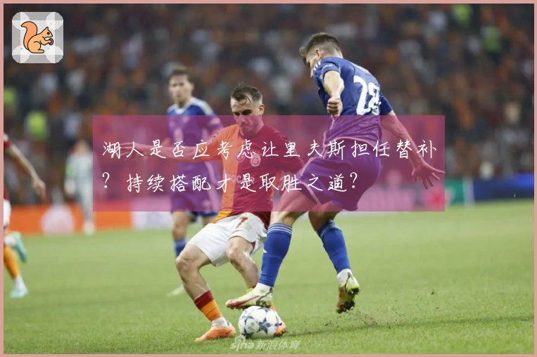 湖人是否应考虑让里夫斯担任替补？持续搭配才是取胜之道？