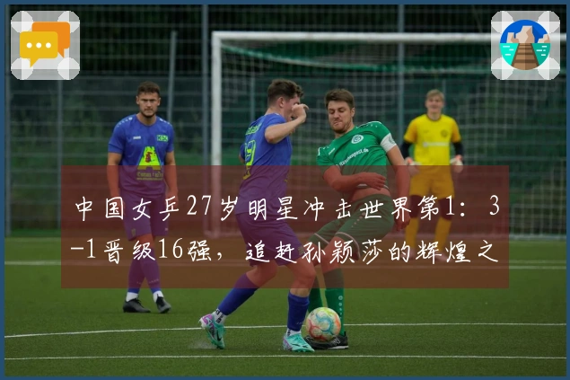 中国女乒27岁明星冲击世界第1：3-1晋级16强，追赶孙颖莎的辉煌之路