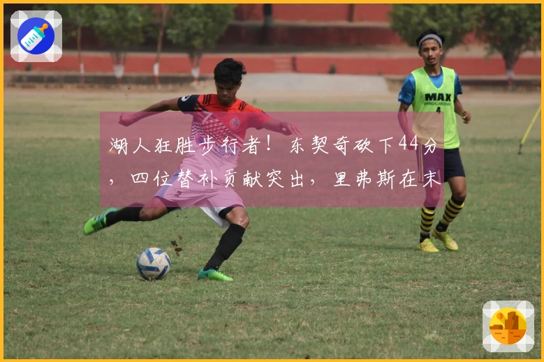湖人狂胜步行者！东契奇砍下44分，四位替补贡献突出，里弗斯在末节回暖！