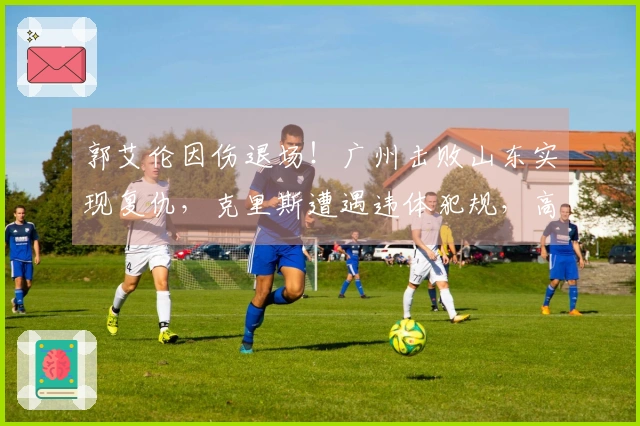 郭艾伦因伤退场！广州击败山东实现复仇，克里斯遭遇违体犯规，高诗岩贡献6分