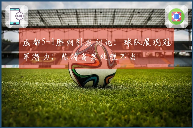 成都5-1胜利引发讨论：球队展现冠军潜力；陈涛备案处理不当