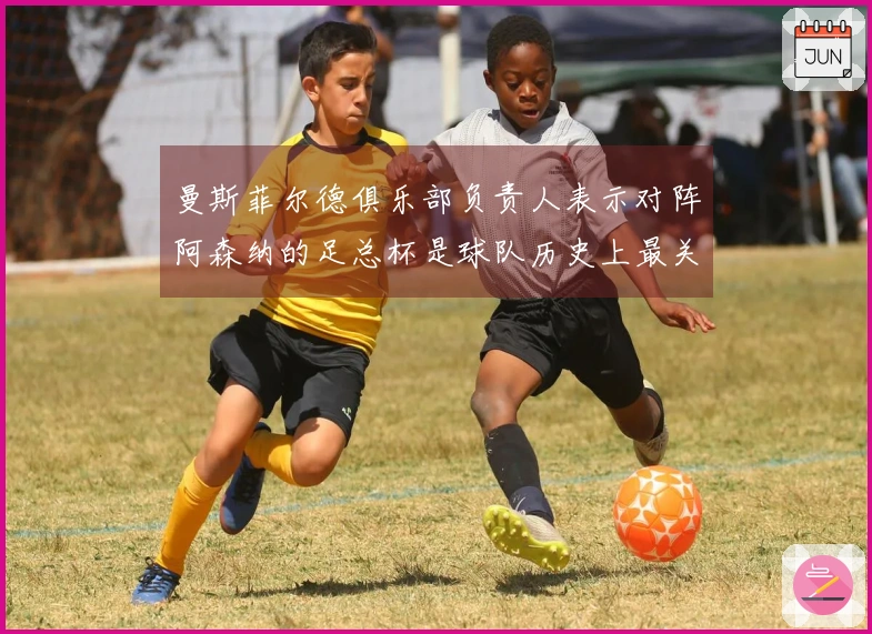 曼斯菲尔德俱乐部负责人表示对阵阿森纳的足总杯是球队历史上最关键的一战